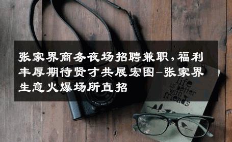 张家界商务夜场招聘兼职,福利丰厚期待贤才共展宏图-张家界生意火爆场所直招