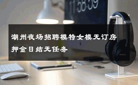潮州夜场招聘模特女模无订房押金日结无任务 