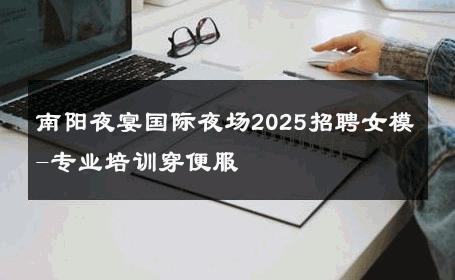 南阳夜宴国际夜场2025招聘女模-专业培训穿便服 