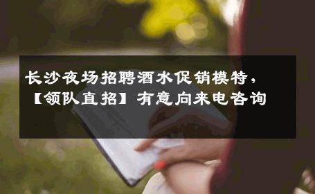 长沙夜场招聘酒水促销模特，【领队直招】有意向来电咨询 