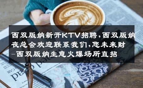 西双版纳新开KTV招聘,西双版纳夜总会欢迎联系我们,您未来财-西双版纳生意火爆场所直招