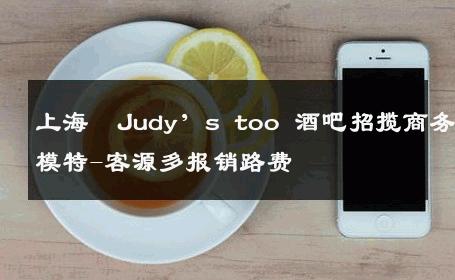 上海  Judy’s too 酒吧招揽商务模特-客源多报销路费 