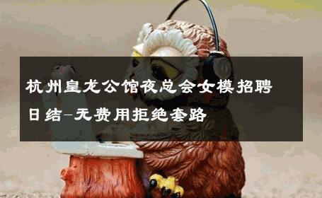杭州皇龙公馆夜总会女模招聘日结-无费用拒绝套路 