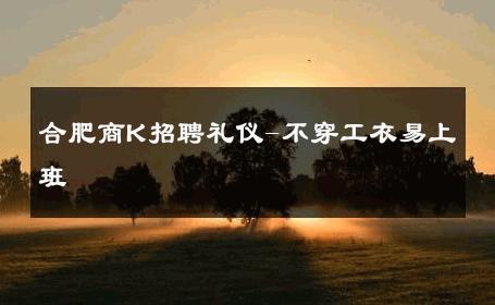 合肥商K招聘礼仪-不穿工衣易上班 