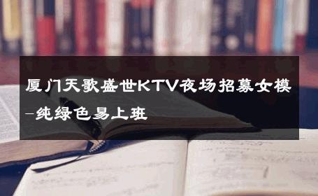 厦门天歌盛世KTV夜场招募女模-纯绿色易上班 