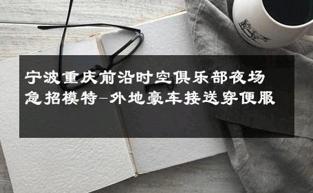 宁波重庆前沿时空俱乐部夜场急招模特-外地豪车接送穿便服 