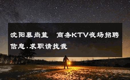 沈阳慕尚蓝玥商务KTV夜场招聘信息.求职请找我 