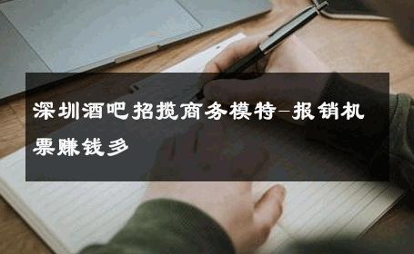 深圳酒吧招揽商务模特-报销机票赚钱多 