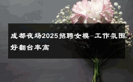 成都夜场2025招聘女模-工作氛围好翻台率高 