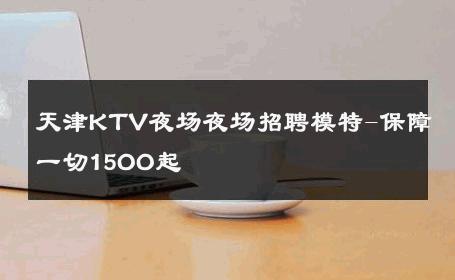 天津KTV夜场夜场招聘模特-保障一切15OO起 