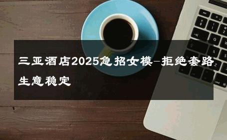 三亚酒店2025急招女模-拒绝套路生意稳定 