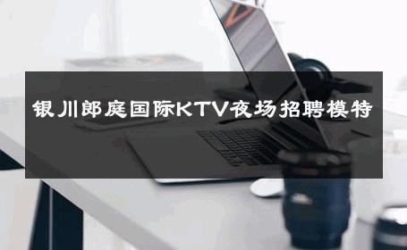 银川郎庭国际KTV夜场招聘模特 