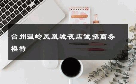 台州温岭凤凰城夜店诚招商务模特 