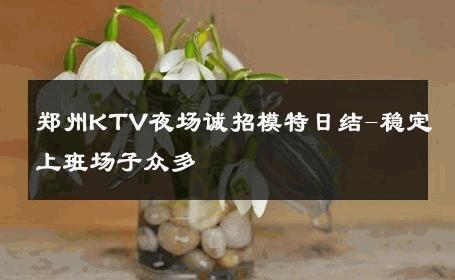 郑州KTV夜场诚招模特日结-稳定上班场子众多 