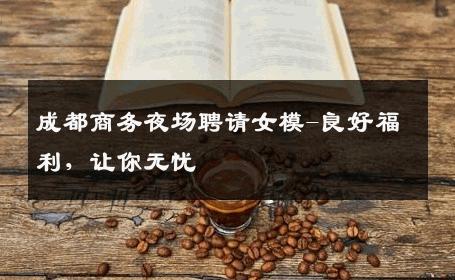 成都商务夜场聘请女模-良好福利，让你无忧 