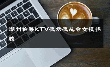 湖州伯爵KTV夜场夜总会女模招聘 