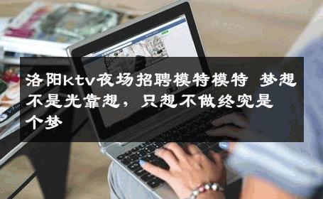 洛阳ktv夜场招聘模特模特 梦想不是光靠想，只想不做终究是个梦 
