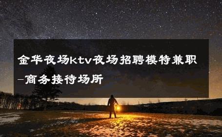金华夜场ktv夜场招聘模特兼职-商务接待场所 