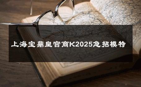 上海宝鼎皇宫商K2025急招模特 
