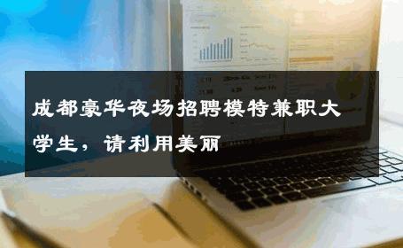 成都豪华夜场招聘模特兼职大学生，请利用美丽 