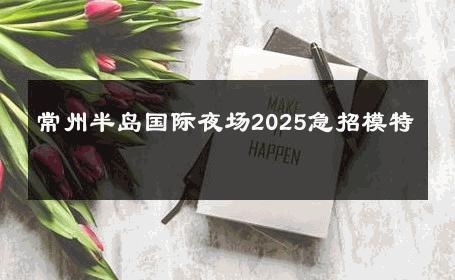 常州半岛国际夜场2025急招模特 