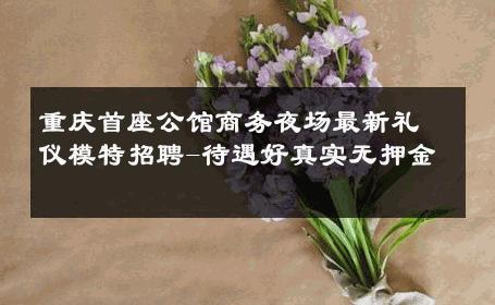 重庆首座公馆商务夜场最新礼仪模特招聘-待遇好真实无押金 