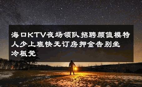 海口KTV夜场领队招聘颜值模特人少上班快无订房押金告别坐冷板凳 
