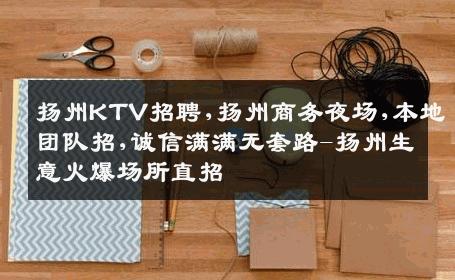 扬州KTV招聘,扬州商务夜场,本地团队招,诚信满满无套路-扬州生意火爆场所直招
