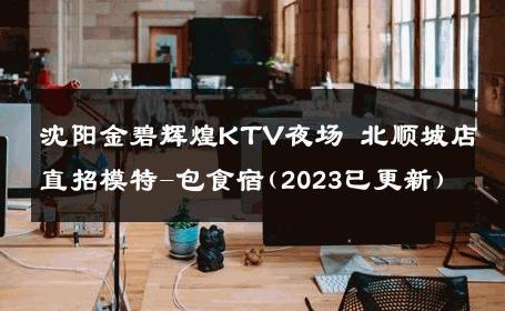 沈阳金碧辉煌KTV夜场 北顺城店直招模特-包食宿(2023已更新) 