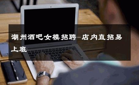 潮州酒吧女模招聘-店内直招易上班 