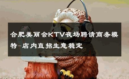 合肥美丽会KTV夜场聘请商务模特-店内直招生意稳定 