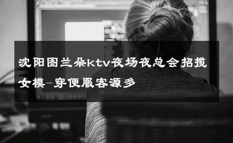 沈阳图兰朵ktv夜场夜总会招揽女模-穿便服客源多 