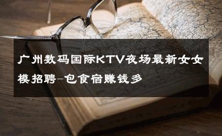 广州数码国际KTV夜场最新女女模招聘-包食宿赚钱多 