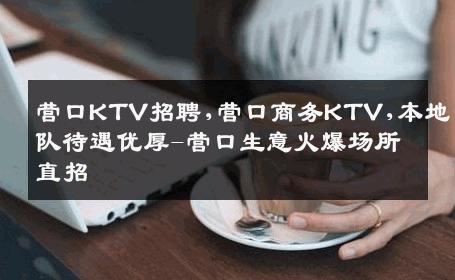 营口KTV招聘,营口商务KTV,本地团队待遇优厚-营口生意火爆场所直招