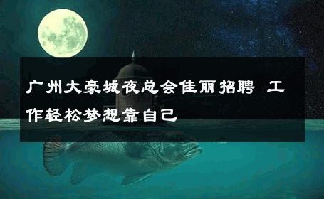 广州大豪城夜总会佳丽招聘-工作轻松梦想靠自己 