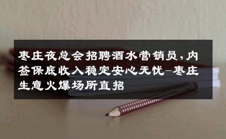 枣庄夜总会招聘酒水营销员,内签保底收入稳定安心无忧-枣庄生意火爆场所直招