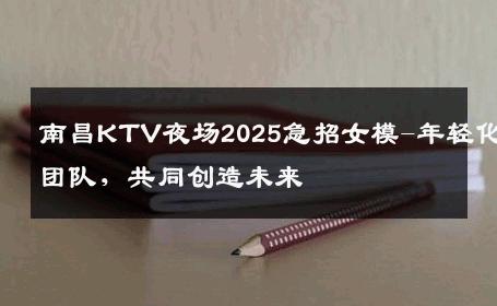 南昌KTV夜场2025急招女模-年轻化团队，共同创造未来 