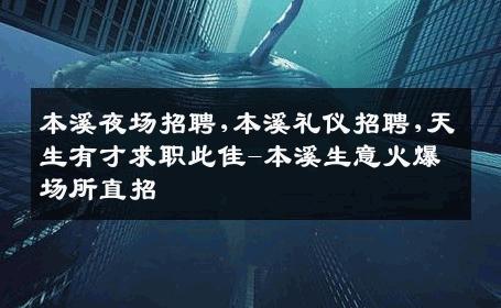 本溪夜场招聘,本溪礼仪招聘,天生有才求职此佳-本溪生意火爆场所直招