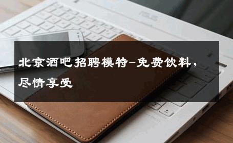 北京酒吧招聘模特-免费饮料，尽情享受 