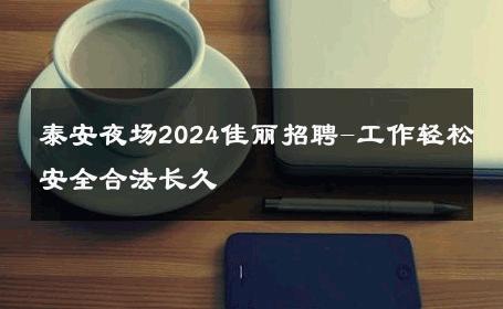 泰安夜场2024佳丽招聘-工作轻松安全合法长久 