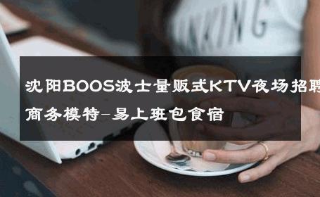 沈阳BOOS波士量贩式KTV夜场招聘商务模特-易上班包食宿 