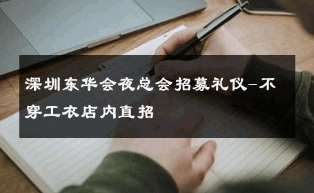深圳东华会夜总会招募礼仪-不穿工衣店内直招 