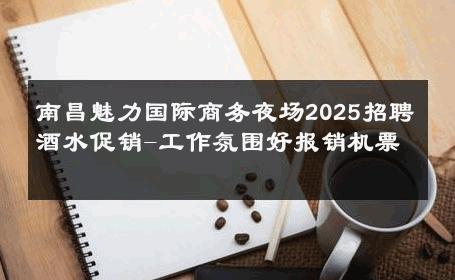 南昌魅力国际商务夜场2025招聘酒水促销-工作氛围好报销机票 