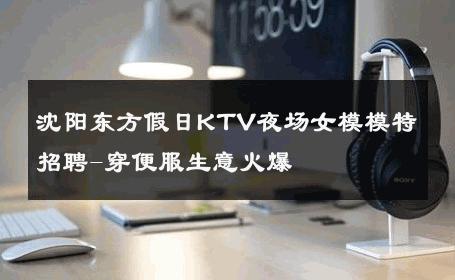 沈阳东方假日KTV夜场女模模特招聘-穿便服生意火爆 