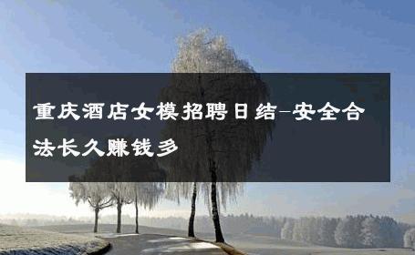 重庆酒店女模招聘日结-安全合法长久赚钱多 