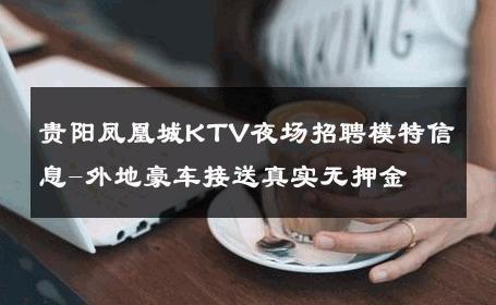贵阳凤凰城KTV夜场招聘模特信息-外地豪车接送真实无押金 