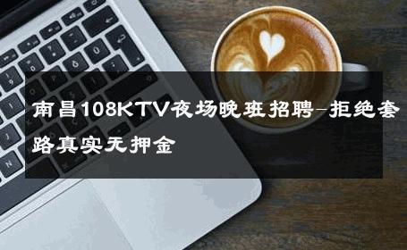 南昌108KTV夜场晚班招聘-拒绝套路真实无押金 