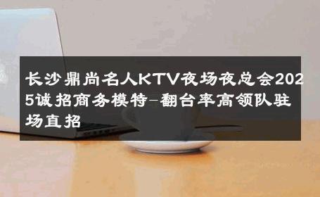 长沙鼎尚名人KTV夜场夜总会2025诚招商务模特-翻台率高领队驻场直招 
