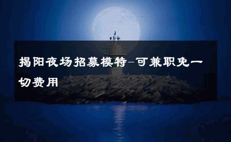 揭阳夜场招募模特-可兼职免一切费用 