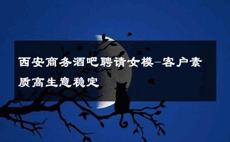 西安商务酒吧聘请女模-客户素质高生意稳定 